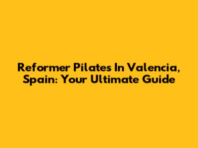 Reformer Pilates In Valencia, Spain: Your Ultimate Guide
