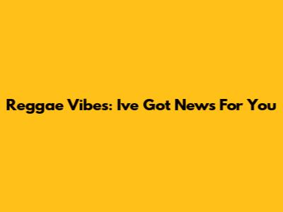 Reggae Vibes: "I've Got News For You"