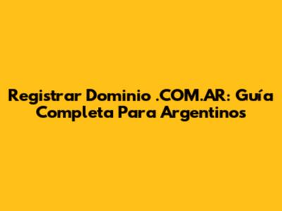 Registrar Dominio .COM.AR: Guía Completa Para Argentinos