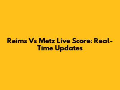 Reims Vs Metz Live Score: Real-Time Updates