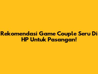 Rekomendasi Game Couple Seru Di HP Untuk Pasangan!