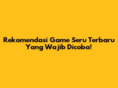 Rekomendasi Game Seru Terbaru Yang Wajib Dicoba!