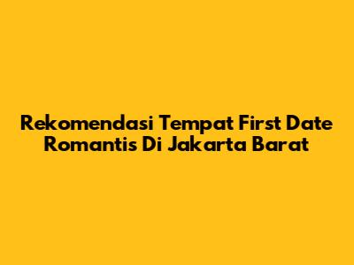 Rekomendasi Tempat First Date Romantis Di Jakarta Barat