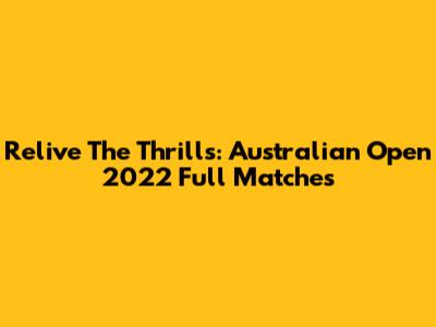 Relive The Thrills: Australian Open 2022 Full Matches