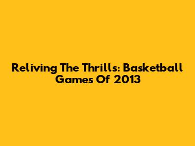 Reliving The Thrills: Basketball Games Of 2013