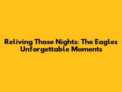 Reliving Those Nights: The Eagles' Unforgettable Moments