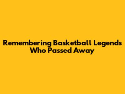 Remembering Basketball Legends Who Passed Away