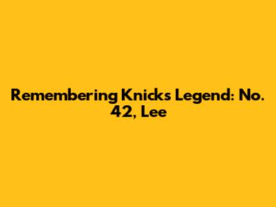Remembering Knicks Legend: No. 42, Lee