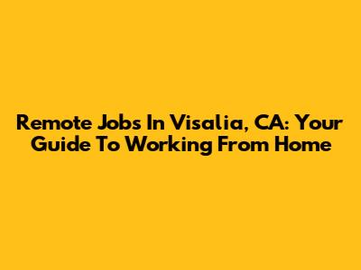 Remote Jobs In Visalia, CA: Your Guide To Working From Home