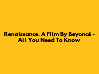 Renaissance: A Film By Beyoncé - All You Need To Know