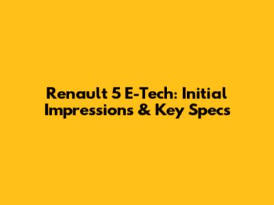 Renault 5 E-Tech: Initial Impressions & Key Specs