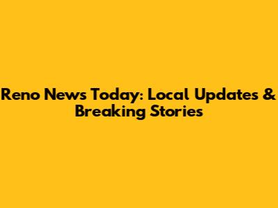 Reno News Today: Local Updates & Breaking Stories