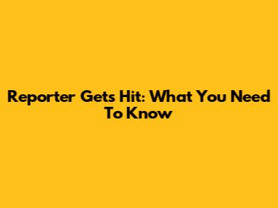 Reporter Gets Hit: What You Need To Know