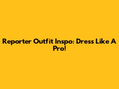 Reporter Outfit Inspo: Dress Like A Pro!
