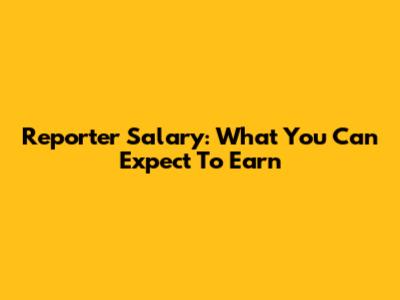 Reporter Salary: What You Can Expect To Earn