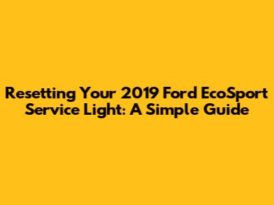 Resetting Your 2019 Ford EcoSport Service Light: A Simple Guide
