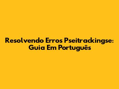 Resolvendo Erros Pseitrackingse: Guia Em Português