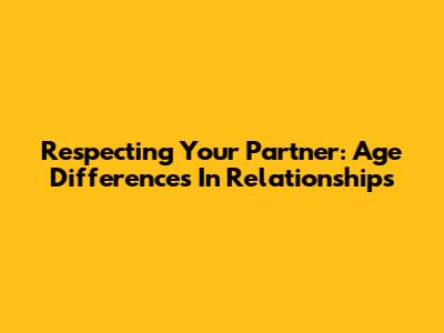 Respecting Your Partner: Age Differences In Relationships