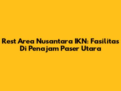 Rest Area Nusantara IKN: Fasilitas Di Penajam Paser Utara
