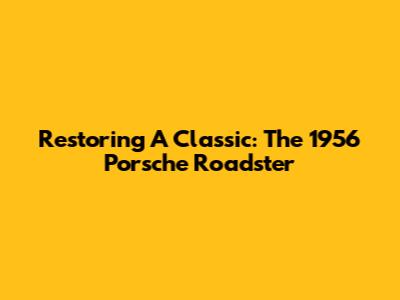 Restoring A Classic: The 1956 Porsche Roadster