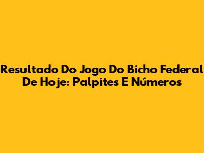 Resultado Do Jogo Do Bicho Federal De Hoje: Palpites E Números