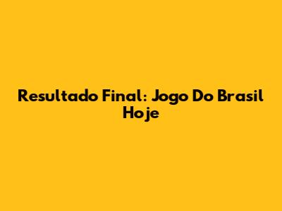Resultado Final: Jogo Do Brasil Hoje