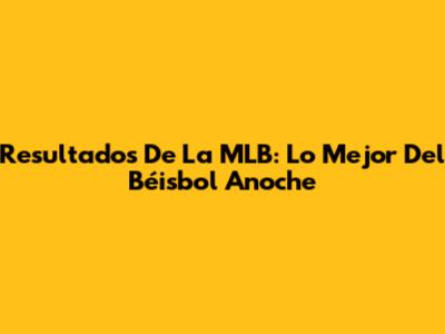 Resultados De La MLB: Lo Mejor Del Béisbol Anoche