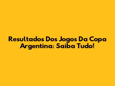 Resultados Dos Jogos Da Copa Argentina: Saiba Tudo!