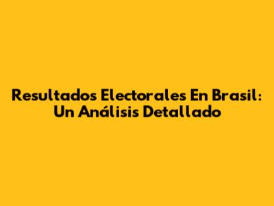 Resultados Electorales En Brasil: Un Análisis Detallado