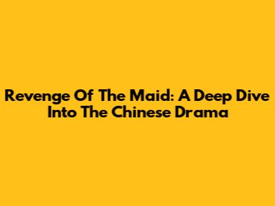 Revenge Of The Maid: A Deep Dive Into The Chinese Drama