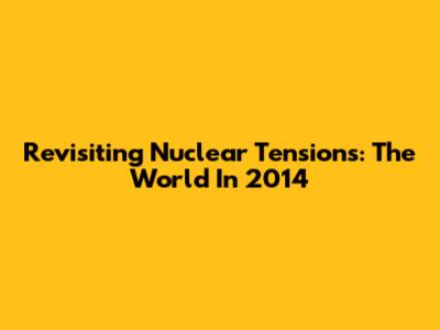 Revisiting Nuclear Tensions: The World In 2014