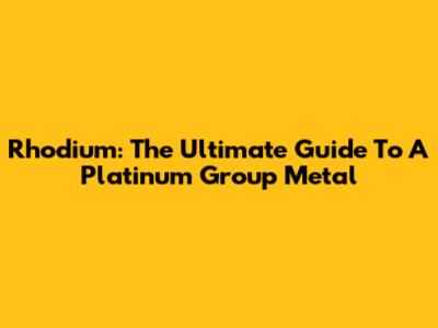 Rhodium: The Ultimate Guide To A Platinum Group Metal