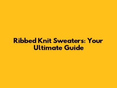 Ribbed Knit Sweaters: Your Ultimate Guide