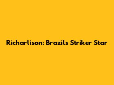 Richarlison: Brazil's Striker Star