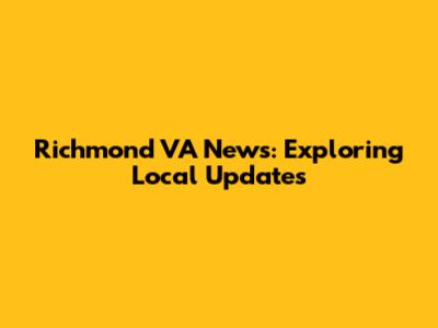 Richmond VA News: Exploring Local Updates