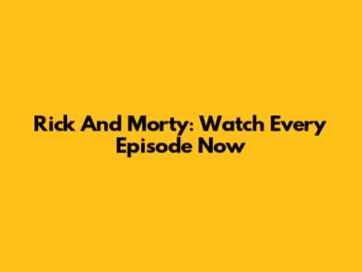 Rick And Morty: Watch Every Episode Now