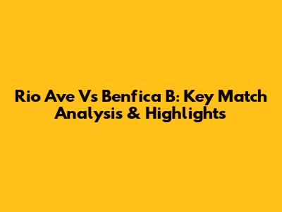 Rio Ave Vs Benfica B: Key Match Analysis & Highlights