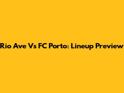 Rio Ave Vs FC Porto: Lineup Preview
