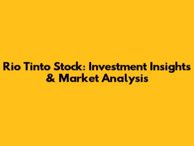 Rio Tinto Stock: Investment Insights & Market Analysis