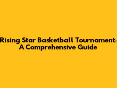 Rising Star Basketball Tournament: A Comprehensive Guide