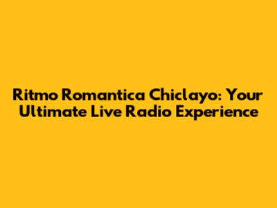 Ritmo Romantica Chiclayo: Your Ultimate Live Radio Experience