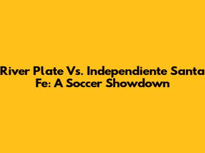 River Plate Vs. Independiente Santa Fe: A Soccer Showdown
