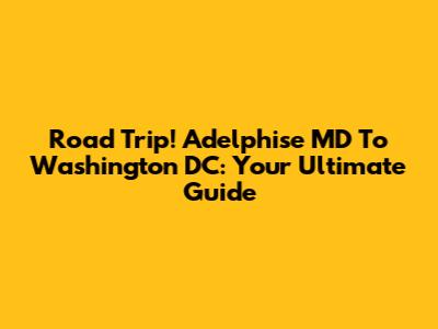 Road Trip! Adelphise MD To Washington DC: Your Ultimate Guide