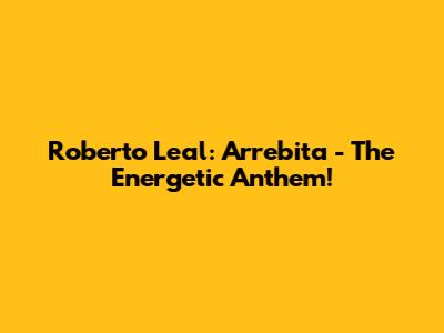 Roberto Leal: Arrebita - The Energetic Anthem!