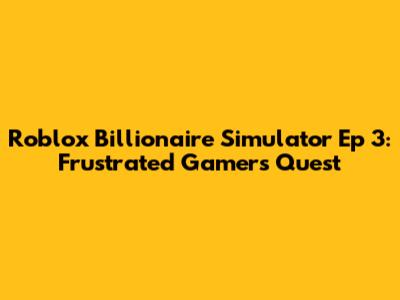 Roblox Billionaire Simulator Ep 3: Frustrated Gamer's Quest