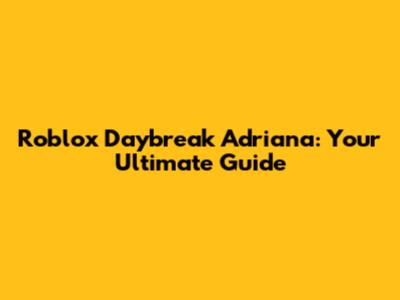 Roblox Daybreak Adriana: Your Ultimate Guide
