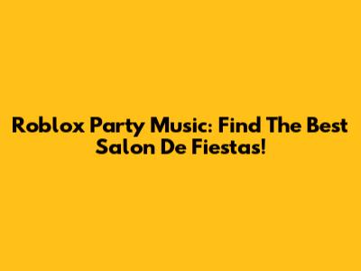 Roblox Party Music: Find The Best Salon De Fiestas!