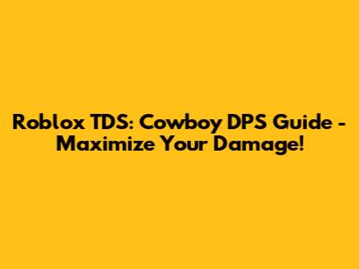 Roblox TDS: Cowboy DPS Guide - Maximize Your Damage!