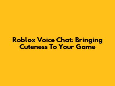 Roblox Voice Chat: Bringing Cuteness To Your Game