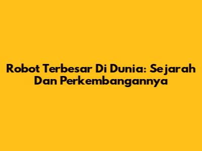 Robot Terbesar Di Dunia: Sejarah Dan Perkembangannya